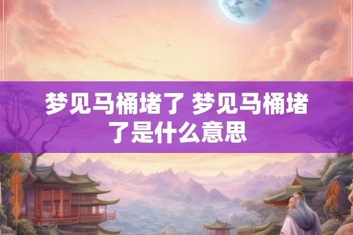 梦见马桶堵了 梦见马桶堵了是什么意思