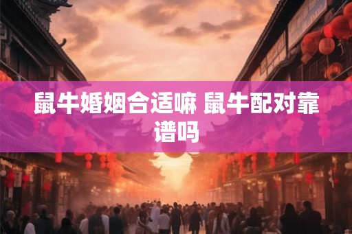 鼠牛婚姻合适嘛 鼠牛配对靠谱吗