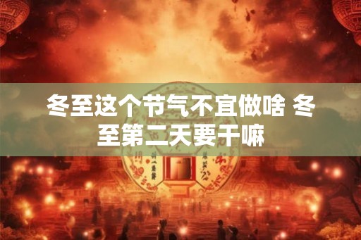 冬至这个节气不宜做啥 冬至第二天要干嘛