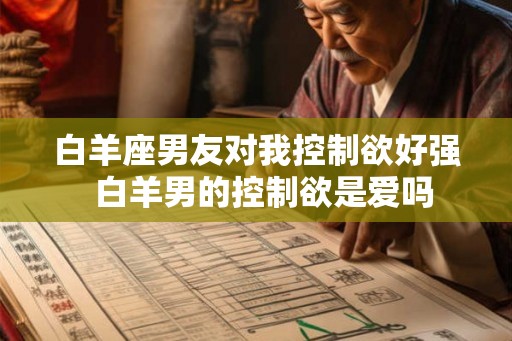 白羊座男友对我控制欲好强  白羊男的控制欲是爱吗