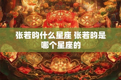 张若昀什么星座 张若昀是哪个星座的