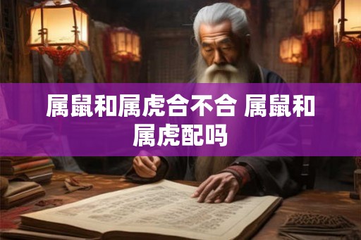 属鼠和属虎合不合 属鼠和属虎配吗 属鼠和属虎合不合 属鼠和属虎配吗