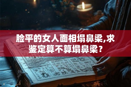 脸平的女人面相塌鼻梁,求鉴定算不算塌鼻梁？