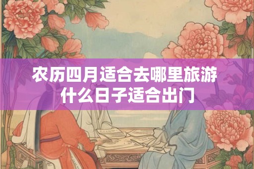 农历四月适合去哪里旅游 什么日子适合出门