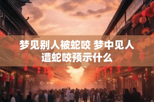 梦见别人被蛇咬 梦中见人遭蛇咬预示什么