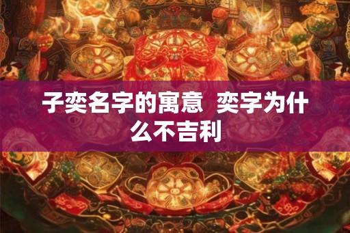 子奕名字的寓意  奕字为什么不吉利
