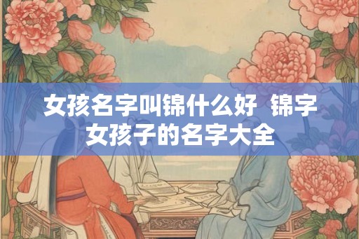女孩名字叫锦什么好  锦字女孩子的名字大全
