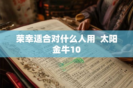 荣幸适合对什么人用  太阳金牛10