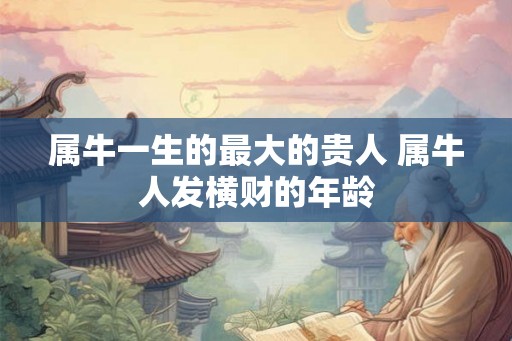 属牛一生的最大的贵人 属牛人发横财的年龄