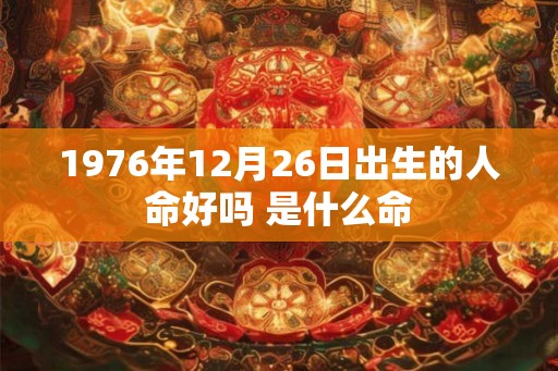 1976年12月26日出生的人命好吗 是什么命