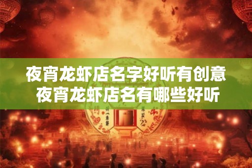 夜宵龙虾店名字好听有创意 夜宵龙虾店名有哪些好听有创意 夜宵龙虾店名字好听有创意 夜宵龙虾店名有哪些好听有创意