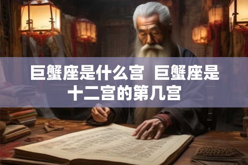 巨蟹座是什么宫 巨蟹座是十二宫的第几宫 巨蟹座是什么宫 巨蟹座是十二宫的第几宫