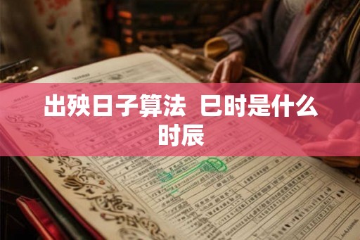 出殃日子算法  巳时是什么时辰