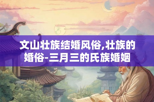 文山壮族结婚风俗,壮族的婚俗-三月三的氏族婚姻