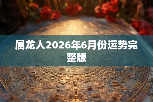 属龙人2026年6月份运势完整版