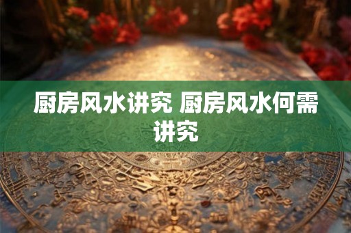 厨房风水讲究 厨房风水何需讲究