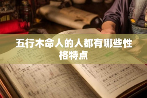 五行木命人的人都有哪些性格特点 五行木命人的人都有哪些性格特点