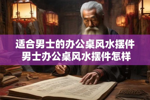适合男士的办公桌风水摆件 男士办公桌风水摆件怎样选