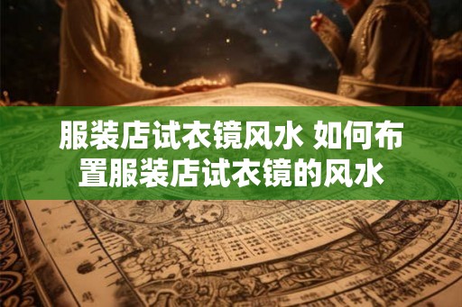 服装店试衣镜风水 如何布置服装店试衣镜的风水