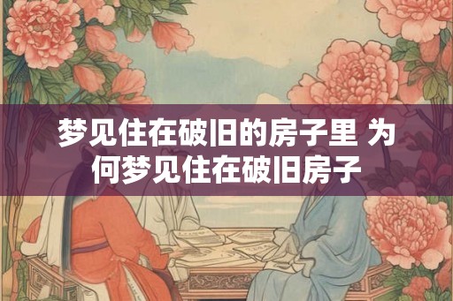 梦见住在破旧的房子里 为何梦见住在破旧房子 梦见住在破旧的房子里 为何梦见住在破旧房子