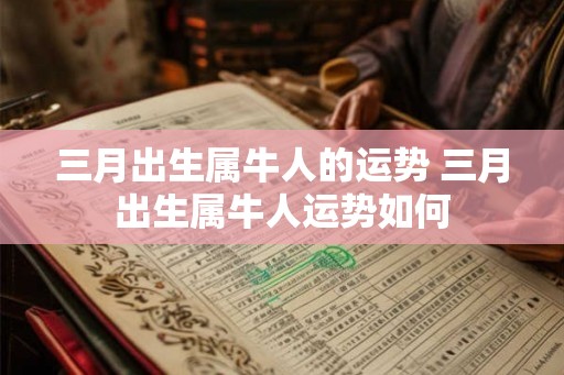 三月出生属牛人的运势 三月出生属牛人运势如何