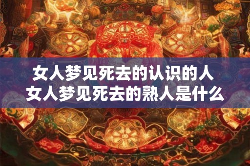 女人梦见死去的认识的人 女人梦见死去的熟人是什么意思