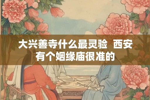 大兴善寺什么最灵验 西安有个姻缘庙很准的 大兴善寺什么最灵验 西安有个姻缘庙很准的