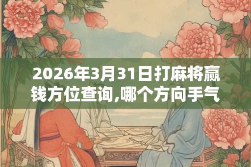 2026年3月31日打麻将赢钱方位查询,哪个方向手气佳