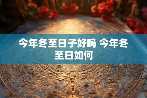 今年冬至日子好吗 今年冬至日如何