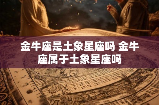 金牛座是土象星座吗 金牛座属于土象星座吗 金牛座是土象星座吗 金牛座属于土象星座吗