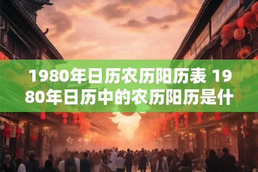 1980年日历农历阳历表 1980年日历中的农历阳历是什么样的