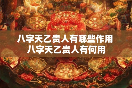 八字天乙贵人有哪些作用 八字天乙贵人有何用
