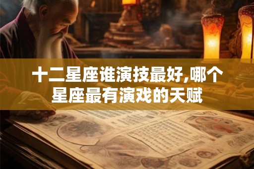 十二星座谁演技最好,哪个星座最有演戏的天赋