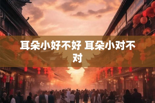 耳朵小好不好 耳朵小对不对