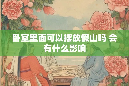 卧室里面可以摆放假山吗 会有什么影响