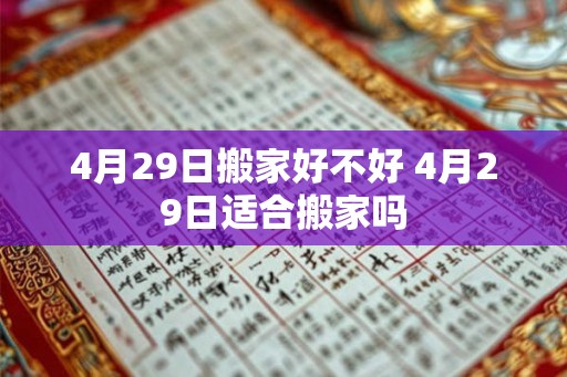 4月29日搬家好不好 4月29日适合搬家吗 4月29日搬家好不好 4月29日适合搬家吗