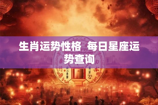 生肖运势性格  每日星座运势查询