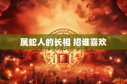 属蛇人的长相 招谁喜欢 属蛇人的长相 招谁喜欢