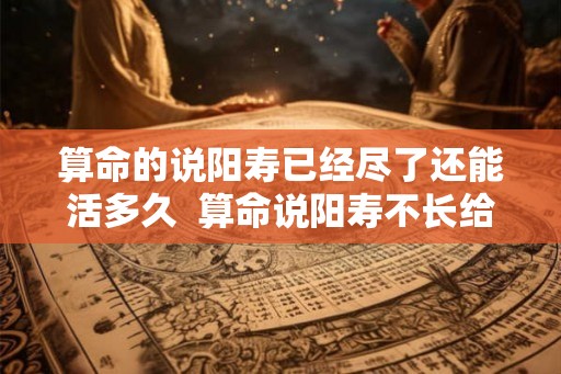 算命的说阳寿已经尽了还能活多久  算命说阳寿不长给了破解的方法