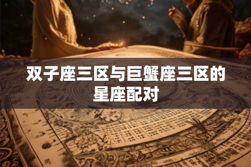 双子座三区与巨蟹座三区的星座配对
