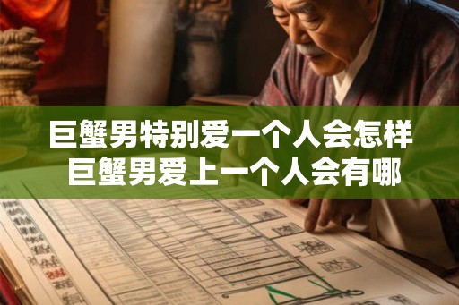 巨蟹男特别爱一个人会怎样 巨蟹男爱上一个人会有哪些表现