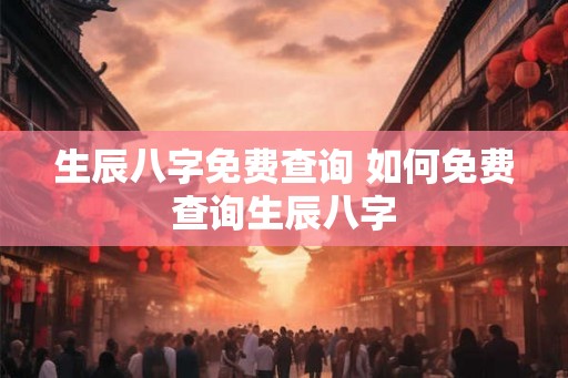 生辰八字免费查询 如何免费查询生辰八字 生辰八字免费查询 如何免费查询生辰八字