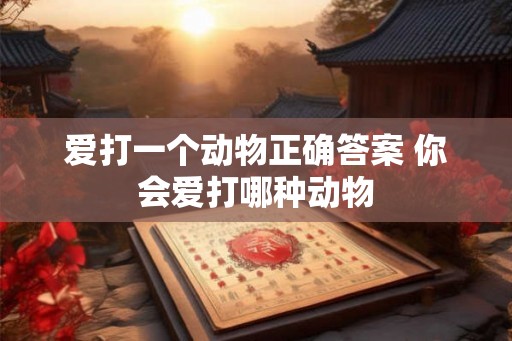 爱打一个动物正确答案 你会爱打哪种动物