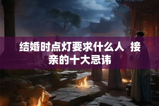 结婚时点灯要求什么人  接亲的十大忌讳