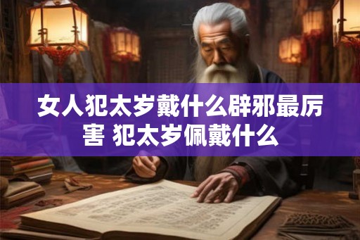 女人犯太岁戴什么辟邪最厉害 犯太岁佩戴什么 女人犯太岁戴什么辟邪最厉害 犯太岁佩戴什么