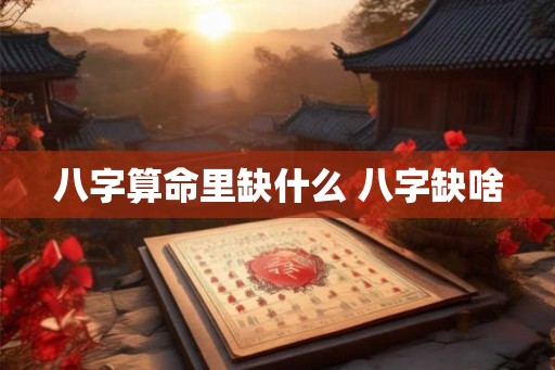 八字算命里缺什么 八字缺啥