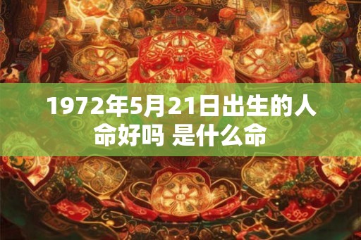 1972年5月21日出生的人命好吗 是什么命 1972年5月21日出生的人命好吗 是什么命
