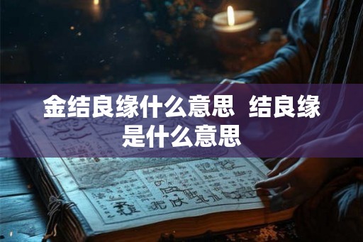 金结良缘什么意思 结良缘是什么意思 金结良缘什么意思 结良缘是什么意思