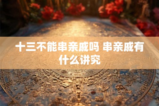 十三不能串亲戚吗 串亲戚有什么讲究