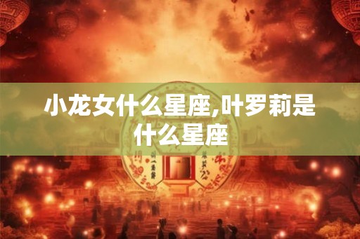 小龙女什么星座,叶罗莉是什么星座 小龙女什么星座,叶罗莉是什么星座